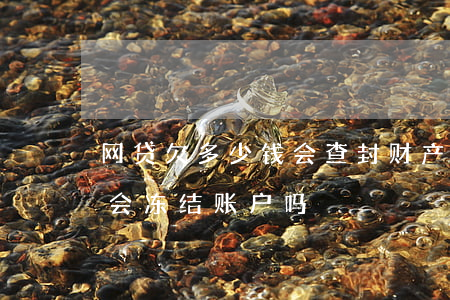 网贷欠多少钱会查封财产w(欠网贷几千块钱会冻结账户吗)