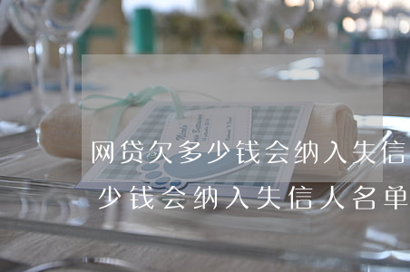 网贷欠多少钱会纳入失信人名单-网贷欠多少钱会纳入失信人名单呢
