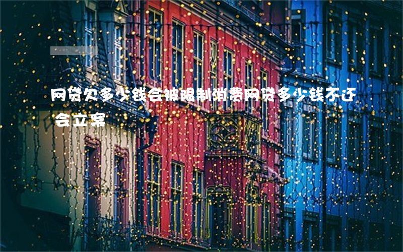 网贷欠多少钱会被限制消费(网贷多少钱不还会立案)
