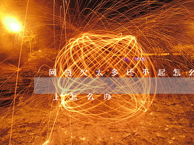 网贷欠太多还不起怎么样(网贷越欠越多还不上怎么办)