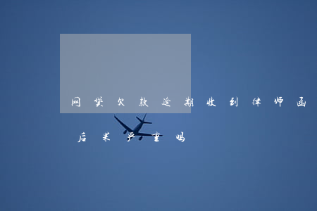 网贷欠款逾期收到律师函(欠网贷律师函来了后果严重吗)