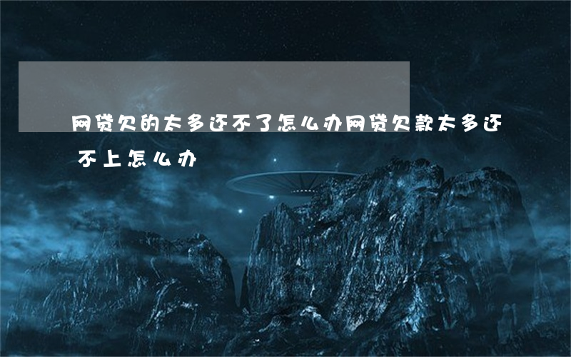 网贷欠的太多还不了怎么办(网贷欠款太多还不上怎么办)
