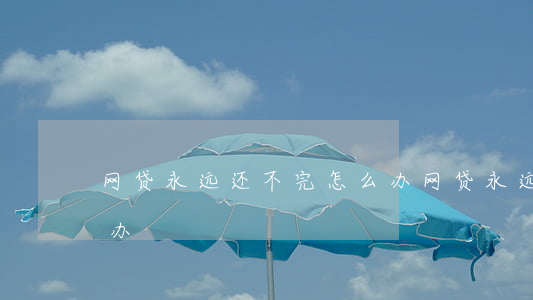 网贷永远还不完怎么办 网贷永远还不清怎么办