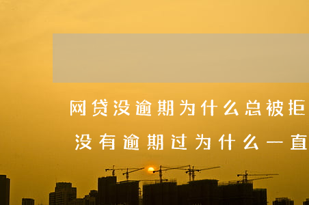 网贷没逾期为什么总被拒还能借吗-我网贷没有逾期过,为什么一直被拒?
