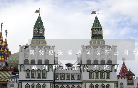 网贷犯法催收可以不还吗(如果遇到网贷平台暴力催收可以不还吗)