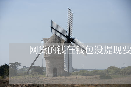 网贷的钱在钱包没提现要还款吗-