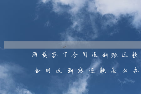 网贷签了合同没到账还款怎么办-网贷签了合同没到账还款怎么办呢