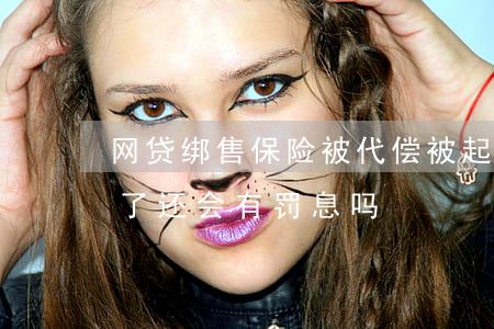 网贷绑售保险被代偿被起诉(网贷被保险代偿了,还会有罚息吗?)