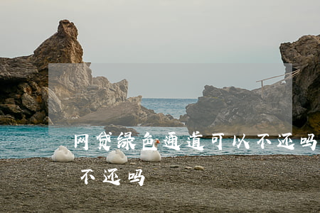 网贷绿色通道可以不还吗(网贷绿色通道可以不还吗)