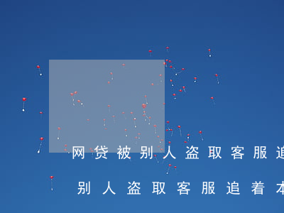 网贷被别人盗取客服追着本人还款-网贷被别人盗取客服追着本人还款怎么办