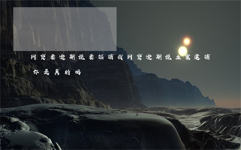 网贷要逾期说要抓捕我(网贷逾期说立案逮捕你是真的吗)
