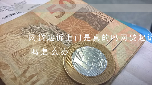网贷起诉上门是真的吗(网贷起诉上门是真的吗怎么办)