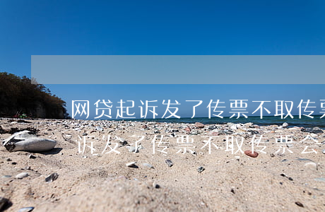 网贷起诉发了传票不取传票会怎样-网贷起诉发了传票不取传票会怎样呢