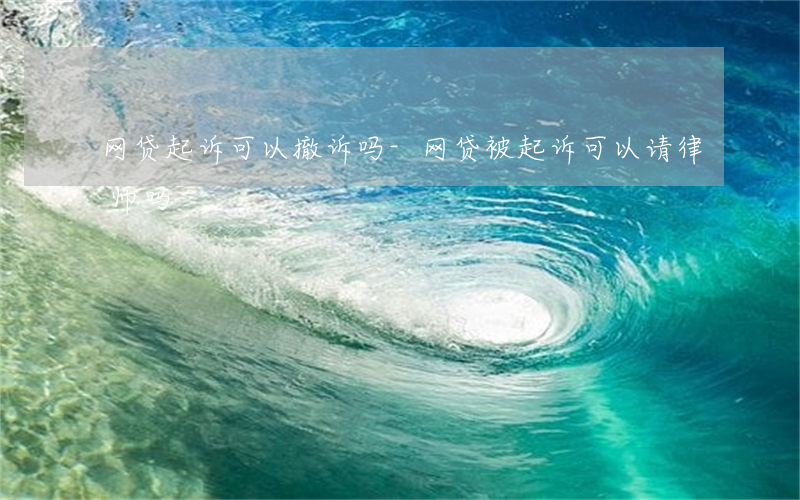 网贷起诉可以撤诉吗-网贷被起诉可以请律师吗