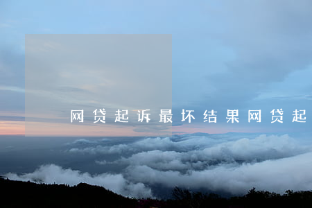 网贷起诉最坏结果(网贷起诉一般要多久时间)