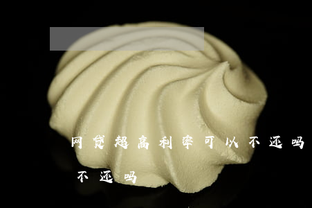 网贷超高利率可以不还吗(网贷利率过高可以不还吗)