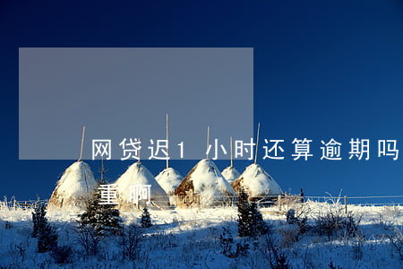 网贷迟1小时还算逾期吗(网贷逾期一周算严重啊)