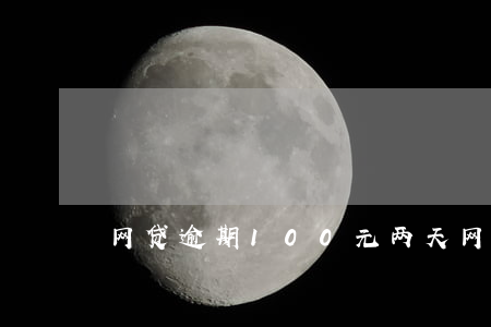 网贷逾期100元两天(网贷逾期一周)