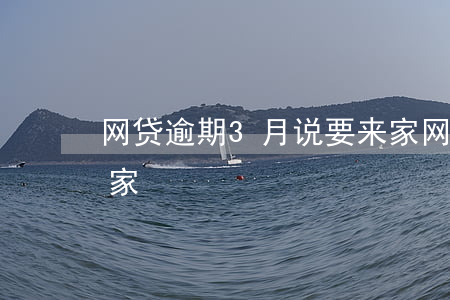 网贷逾期3月说要来家(网贷逾期3月说要来家)