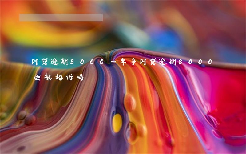 网贷逾期8000一年多(网贷逾期8000会被起诉吗)