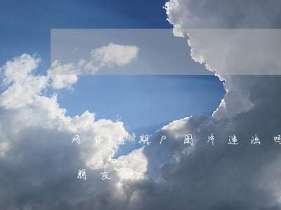 网贷逾期P图片违法吗(网贷逾期会发照片给朋友吗)