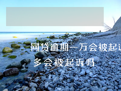 网贷逾期一万会被起诉坐牢吗(网贷逾期一千多会被起诉吗)
