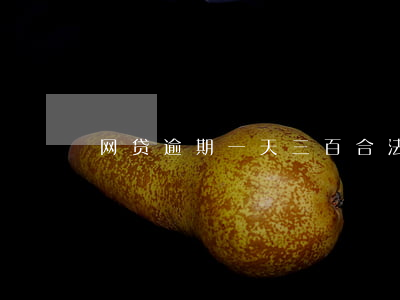 网贷逾期一天三百合法吗(网贷逾期一千多天)