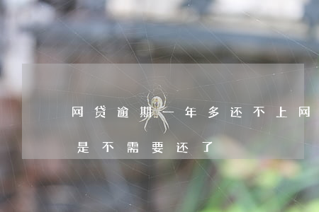 网贷逾期一年多还不上(网贷逾期一年了是不是不需要还了?)