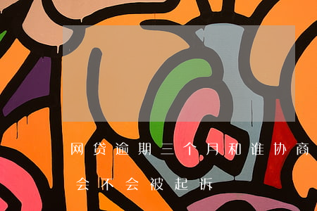 网贷逾期三个月和谁协商(网贷逾期三个月了会不会被起诉)