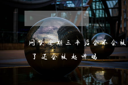 网贷逾期三年后会不会被起诉(网贷逾期三年了还会被起诉吗)