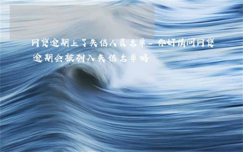 网贷逾期上了失信人员名单-你好,请问网贷逾期会被列入失信名单吗?