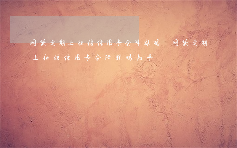 网贷逾期上征信信用卡会降额吗-网贷逾期上征信信用卡会降额吗知乎