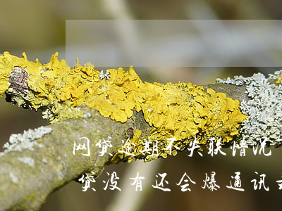 网贷逾期不失联情况下也会被爆通信录-网贷没有还会爆通讯录吗