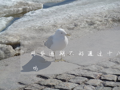 网贷逾期不好通过十八(网贷逾期十天问题大吗)