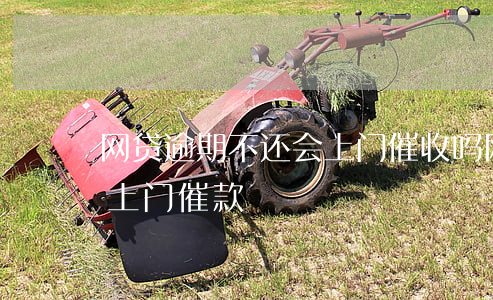 网贷逾期不还会上门催收吗(网贷逾期会不会上门催款)