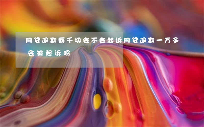 网贷逾期两千块会不会起诉(网贷逾期一万多会被起诉吗)