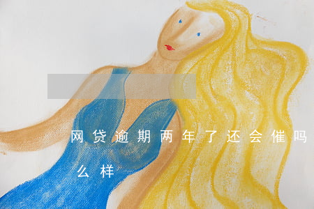 网贷逾期两年了还会催吗(网贷逾期两年会怎么样)