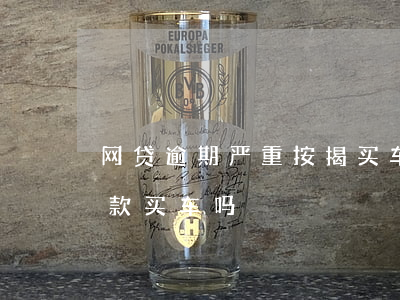 网贷逾期严重按揭买车-网贷逾期严重能贷款买车吗