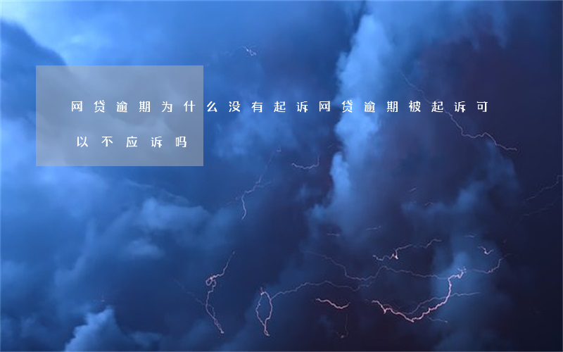 网贷逾期为什么没有起诉(网贷逾期被起诉可以不应诉吗)