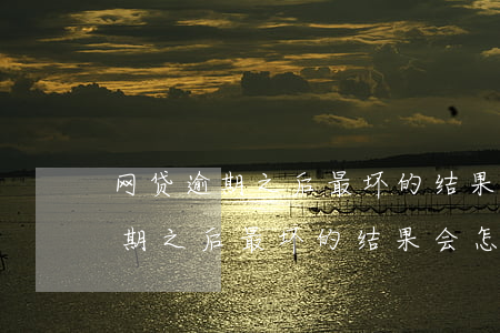 网贷逾期之后最坏的结果会怎么样-网贷逾期之后最坏的结果会怎么样呢