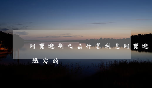 网贷逾期之后计算利息(网贷逾期罚息是怎么规定的)