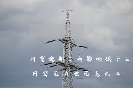 网贷逾期了会影响孩子上学吗-我欠了好多网贷无力偿还怎么办
