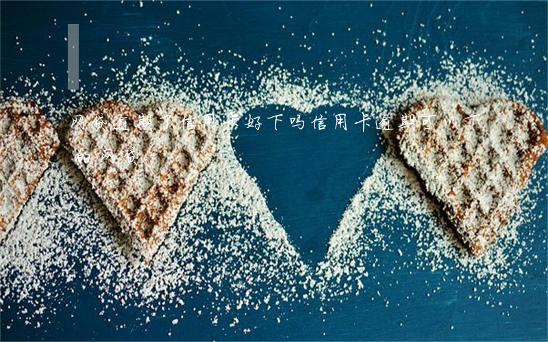 网贷逾期了信用卡好下吗(信用卡逾期可以下的网贷)