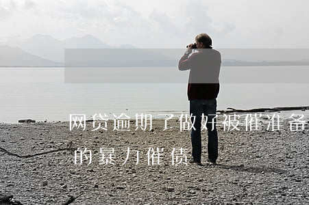 网贷逾期了做好被催准备(如何应对网贷逾期的暴力催债)