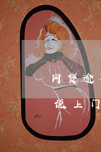 网贷逾期了被催收说上门(网贷逾期了被催收说上门)