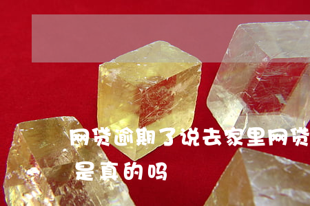 网贷逾期了说去家里(网贷逾期说来家里催收是真的吗)