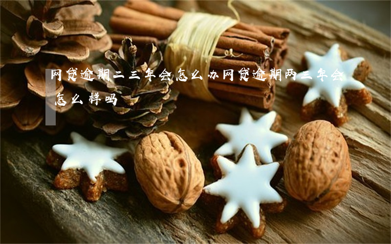 网贷逾期二三年会怎么办(网贷逾期两三年会怎么样吗)