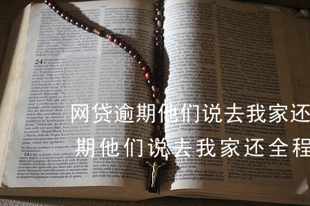 网贷逾期他们说去我家还全程录像-网贷逾期他们说去我家还全程录像是真的吗