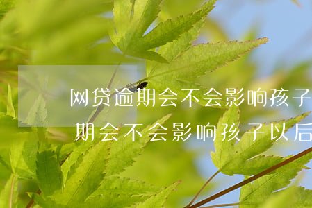 网贷逾期会不会影响孩子以后工作-网贷逾期会不会影响孩子以后工作呢
