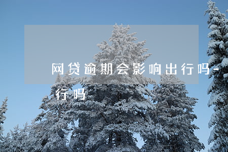 网贷逾期会影响出行吗-网贷逾期会影响出行吗?